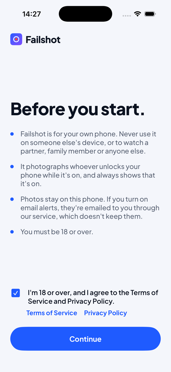 Failshot on iPhone. Before you start: Failshot is for your own phone. Never use it on someone else’s device, or to watch a partner, family member or anyone else. It photographs whoever unlocks your phone while it’s on, and always shows that it’s on.